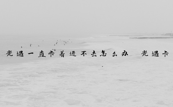 光遇一直卡着进不去怎么办　光遇卡住进不去