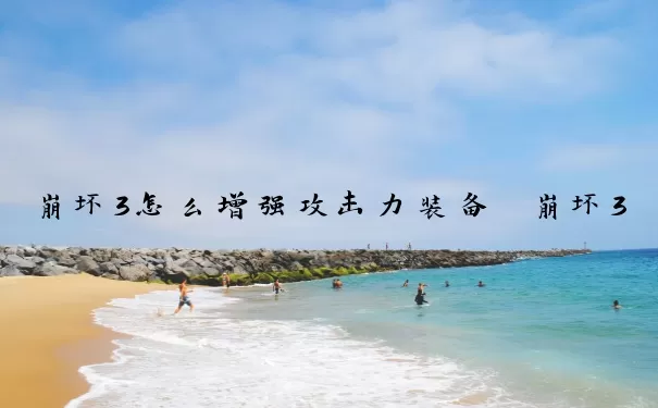 崩坏3怎么增强攻击力装备　崩坏3怎么增强攻击力装备等级