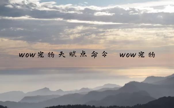 wow宠物天赋点命令 wow宠物天赋 怎么改变