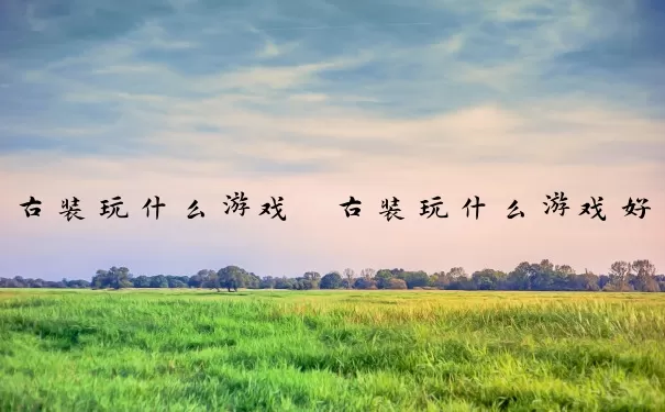 古装玩什么游戏　古装玩什么游戏好玩