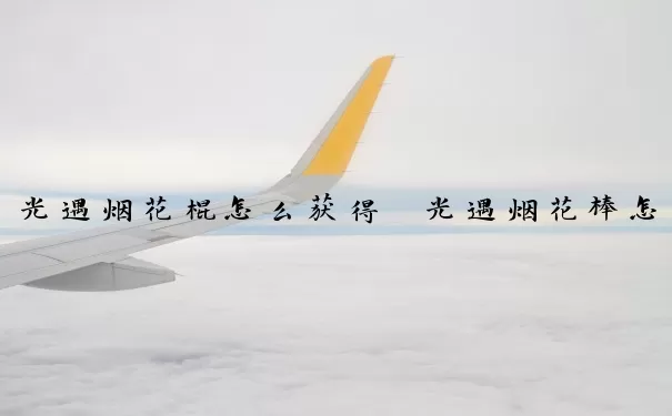 光遇烟花棍怎么获得　光遇烟花棒怎么获得