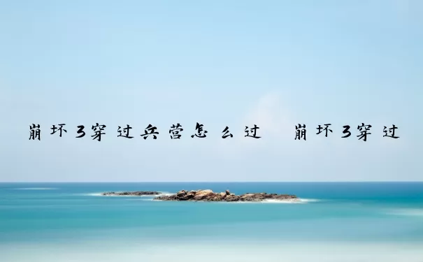 崩坏3穿过兵营怎么过　崩坏3穿过兵营怎么过关