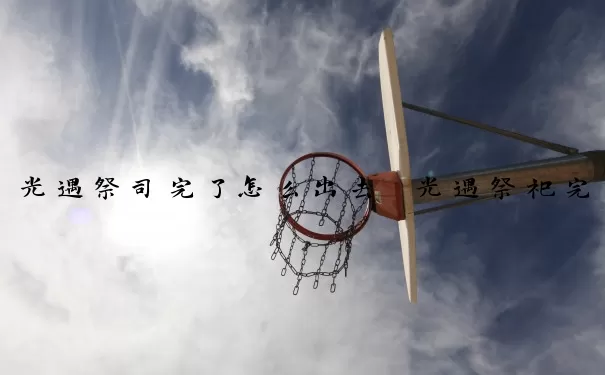 光遇祭司完了怎么出去　光遇祭祀完了怎么办