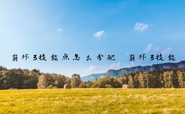 崩坏3技能点怎么分配　崩坏3技能点怎么分配的