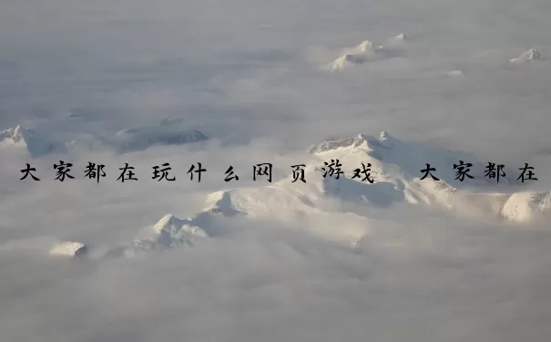 大家都在玩什么网页游戏　大家都在玩什么网页游戏呢