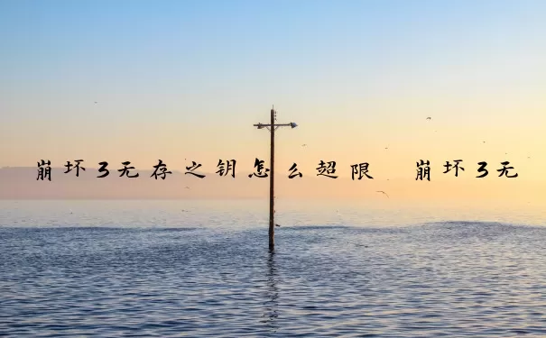 崩坏3无存之钥怎么超限　崩坏3无存之钥怎么超限了