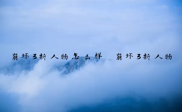 崩坏3新人物怎么样　崩坏3新人物怎么样才能抽到