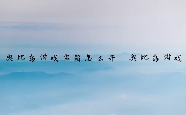 奥比岛游戏宝箱怎么开　奥比岛游戏宝箱怎么开启