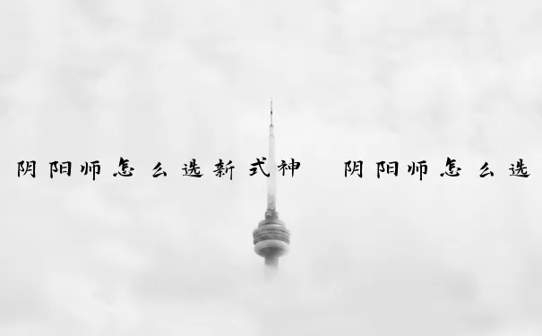 阴阳师怎么选新式神　阴阳师怎么选新式神技能