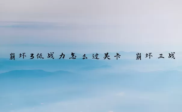 崩坏3低战力怎么过关卡　崩坏三战力低
