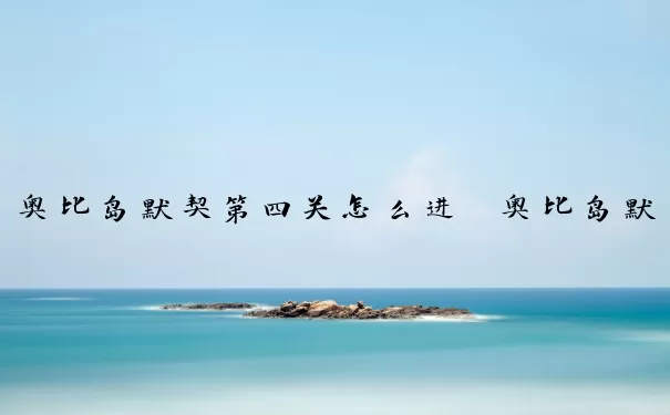 奥比岛默契第四关怎么进　奥比岛默契第四关怎么进去