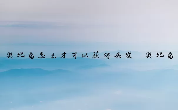 奥比岛怎么才可以获得头发　奥比岛怎么才可以获得头发呢
