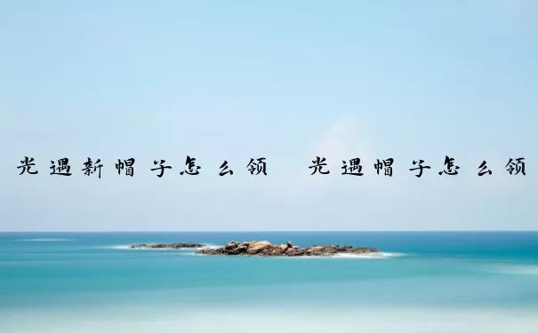 光遇新帽子怎么领　光遇帽子怎么领取