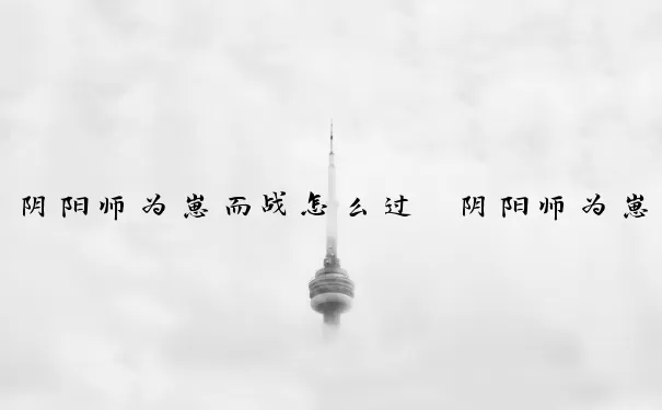 阴阳师为崽而战怎么过　阴阳师为崽而战怎么过的