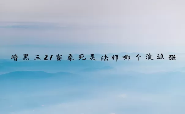 暗黑三21赛季死灵法师哪个流派强　暗黑三22赛季死灵法师哪个流派强
