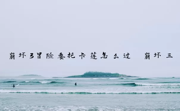 崩坏3冒险委托卡莲怎么过　崩坏三冒险委托卡莲怎么打