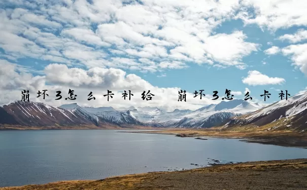 崩坏3怎么卡补给　崩坏3怎么卡补给队伍