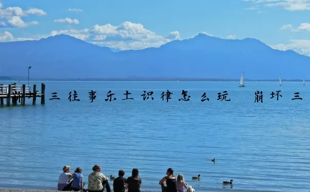 崩坏三往事乐土识律怎么玩　崩坏三往事乐土无限buff