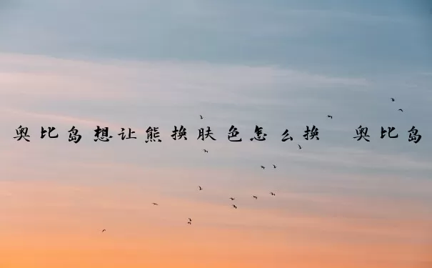 奥比岛想让熊换肤色怎么换　奥比岛想让熊换肤色怎么换的