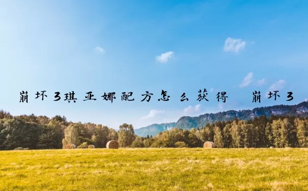 崩坏3琪亚娜配方怎么获得　崩坏3琪亚娜配方怎么获得的