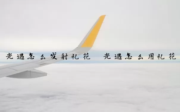 光遇怎么发射礼花　光遇怎么用礼花发射物品