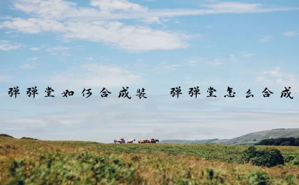 弹弹堂如何合成装　弹弹堂怎么合成武器