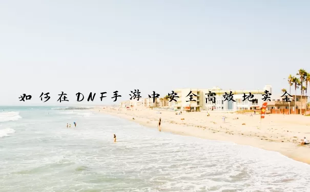 如何在DNF手游中安全高效地卖金币材料？5大策略让你赚得盆满钵满