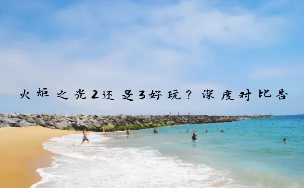 火炬之光2还是3好玩？深度对比告诉你答案