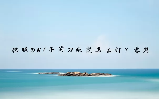 韩服DNF手游刀疤鼠怎么打？雾岚黄昏战核心机制与实战全解析
