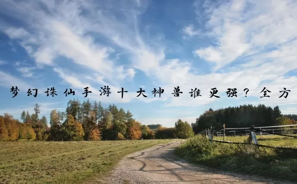 梦幻诛仙手游十大神兽谁更强？全方位实力对比助你精准培养