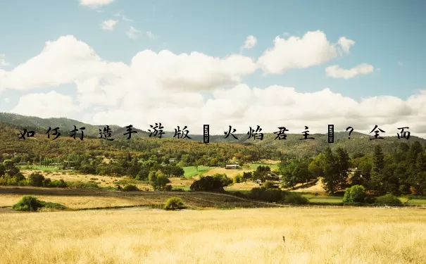 如何打造手游版“火焰君主”？全面解析元素师（火女）输出天花板之路