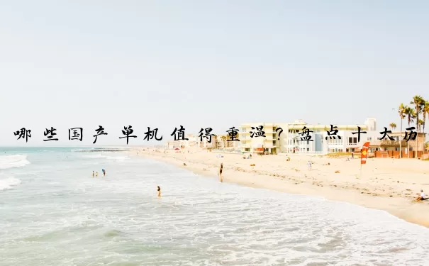 哪些国产单机值得重温？盘点十大历久弥香的经典神作