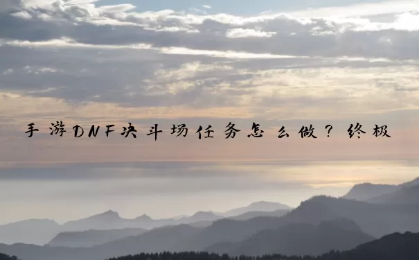 手游DNF决斗场任务怎么做？终极备战指南与实战精髓