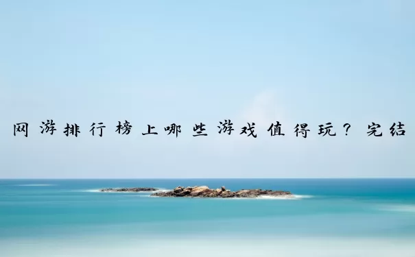 网游排行榜上哪些游戏值得玩？完结游戏全解析