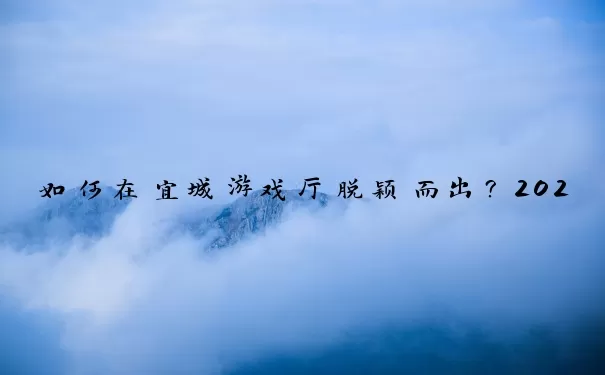 如何在宜城游戏厅脱颖而出？2025年度热门游戏全攻略与实战精要