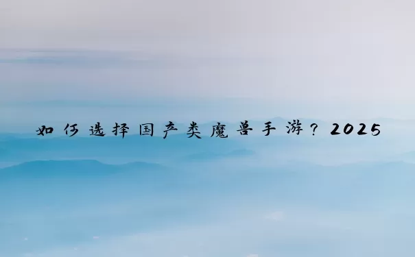 如何选择国产类魔兽手游？2025年度全维度硬核评测指南