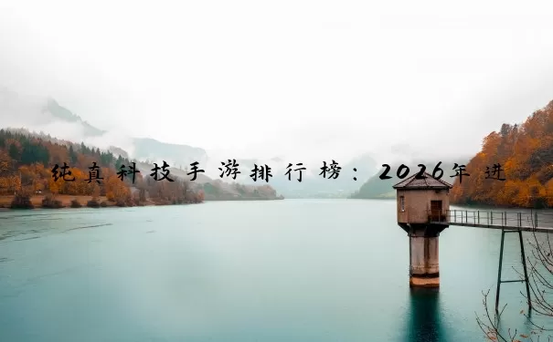 纯真科技手游排行榜：2026年进阶玩家必玩的顶级手游有哪些？深度攻略与机制解读