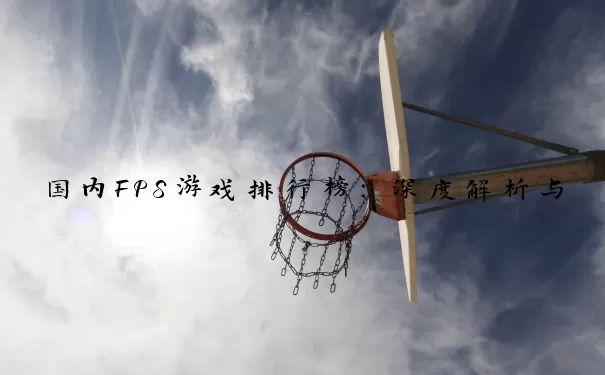 国内FPS游戏排行榜：深度解析与实战攻略