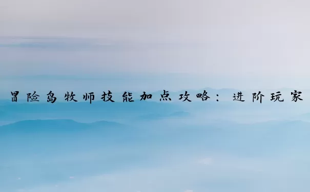 冒险岛牧师技能加点攻略：进阶玩家的秘籍