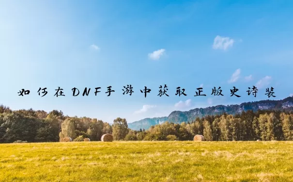 如何在DNF手游中获取正版史诗装备？全面攻略与进阶玩家指南