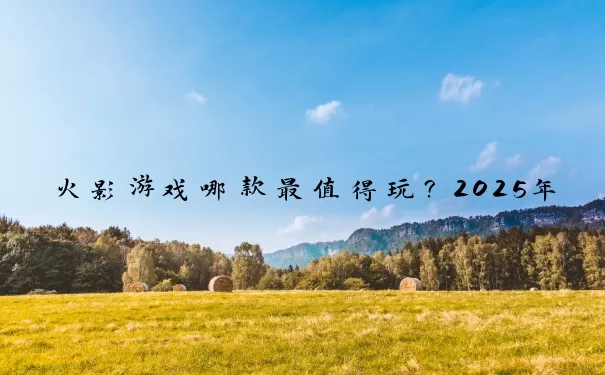 火影游戏哪款最值得玩？2025年度全维度测评指南