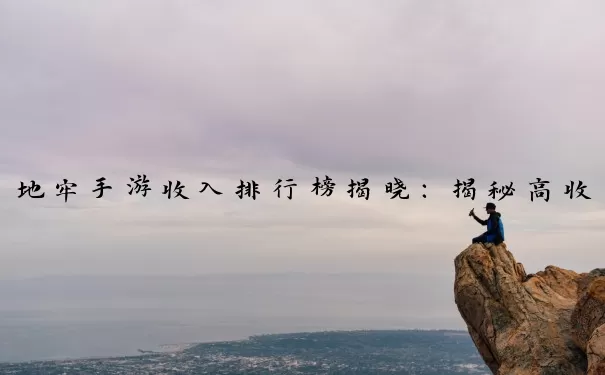 地牢手游收入排行榜揭晓：揭秘高收入玩家的策略与技巧