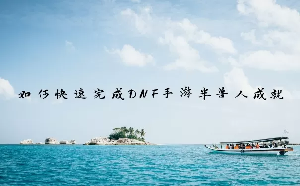 如何快速完成DNF手游半兽人成就？完整攻略流程详解