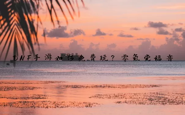 DNF手游如何免费玩？零氪党福音：从入门到毕业的资源循环指南
