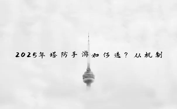 2025年塔防手游如何选？从机制解析到实战进阶的全指南