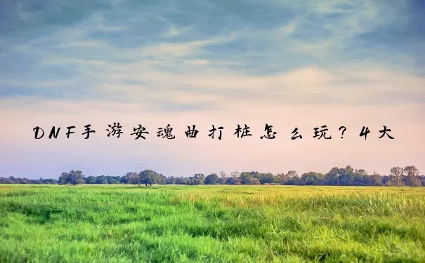 DNF手游安魂曲打桩怎么玩？4大核心机制与进阶手法全解