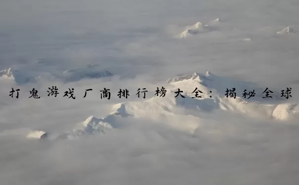 打鬼游戏厂商排行榜大全：揭秘全球顶尖游戏开发商