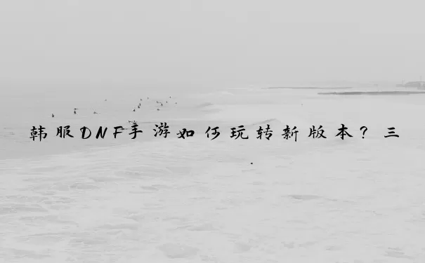 韩服DNF手游如何玩转新版本？三大维度深度解析