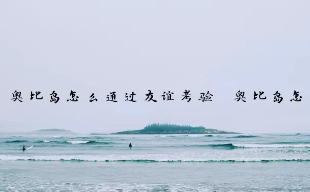 奥比岛怎么通过友谊考验　奥比岛怎么通过友谊考验自己