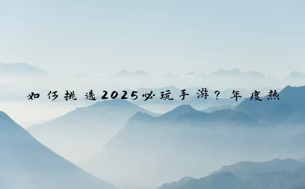 如何挑选2025必玩手游？年度热门排行榜深度解析